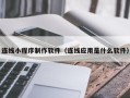 江西连线小程序制作软件（连线应用是什么软件）