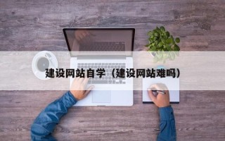 江西建设网站自学（建设网站难吗）