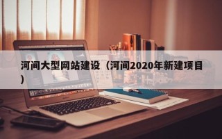 江西河间大型网站建设（河间2020年新建项目）