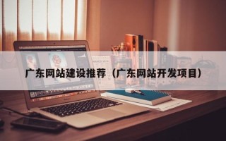 江西广东网站建设推荐（广东网站开发项目）
