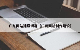 江西广东网站建设博客（广州网站制作建设）