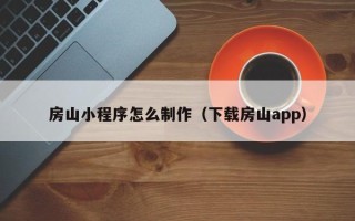 江西房山小程序怎么制作（下载房山app）