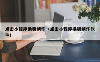 江西点击小程序换装制作（点击小程序换装制作软件）
