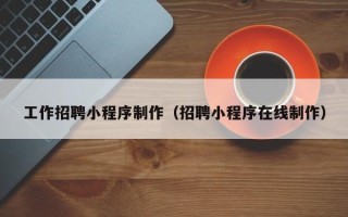 江西工作招聘小程序制作（招聘小程序在线制作）