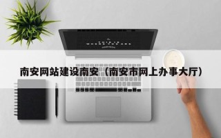 江西南安网站建设南安（南安市网上办事大厅）