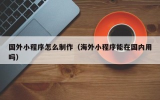 江西国外小程序怎么制作（海外小程序能在国内用吗）