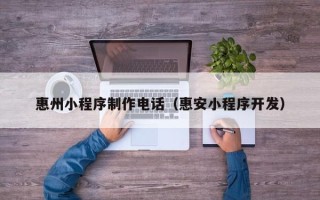 江西惠州小程序制作电话（惠安小程序开发）