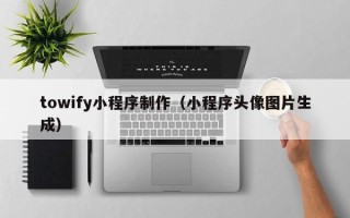 江西towify小程序制作（小程序头像图片生成）