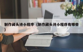 江西制作藏头诗小程序（制作藏头诗小程序有哪些）