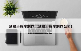 江西延安小程序制作（延安小程序制作公司）