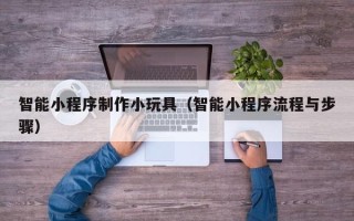 江西智能小程序制作小玩具（智能小程序流程与步骤）