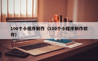 江西100个小程序制作（100个小程序制作软件）